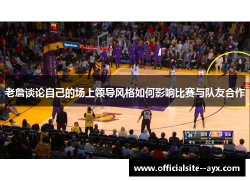 老詹谈论自己的场上领导风格如何影响比赛与队友合作