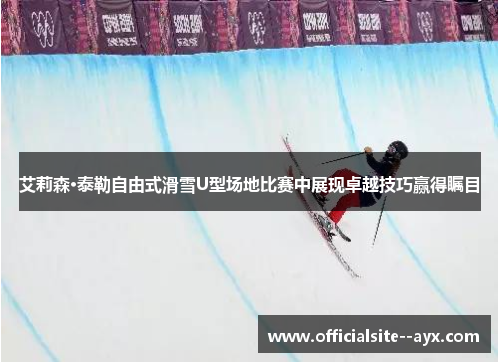 艾莉森·泰勒自由式滑雪U型场地比赛中展现卓越技巧赢得瞩目 艾莉森·泰勒自由式滑雪U型场地比赛中展现卓越技巧赢得瞩目