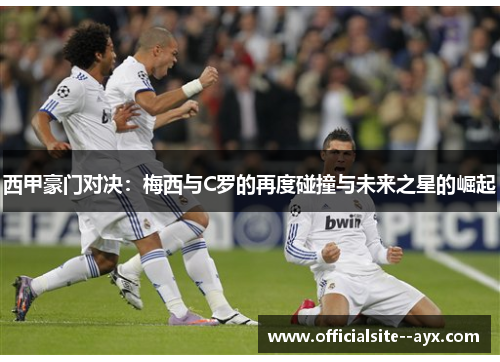 西甲豪门对决:梅西与C罗的再度碰撞与未来之星的崛起 西甲豪门对决:梅西与C罗的再度碰撞与未来之星的崛起