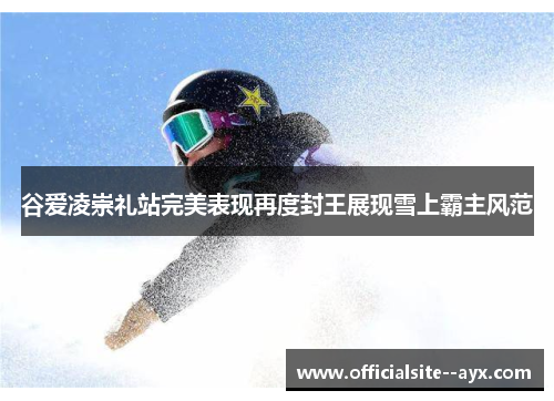 谷爱凌崇礼站完美表现再度封王展现雪上霸主风范