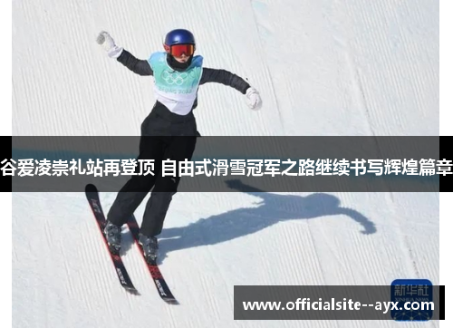 谷爱凌崇礼站再登顶 自由式滑雪冠军之路继续书写辉煌篇章 谷爱凌崇礼站再登顶 自由式滑雪冠军之路继续书写辉煌篇章