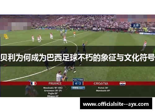 贝利为何成为巴西足球不朽的象征与文化符号