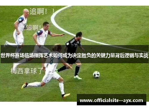 世界杯赛场临场指挥艺术如何成为决定胜负的关键力量背后逻辑与实战 世界杯赛场临场指挥艺术如何成为决定胜负的关键力量背后逻辑与实战