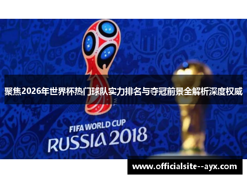 聚焦2026年世界杯热门球队实力排名与夺冠前景全解析深度权威