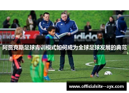 阿贾克斯足球青训模式如何成为全球足球发展的典范