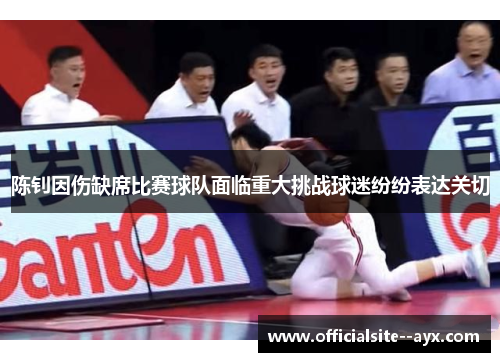 陈钊因伤缺席比赛球队面临重大挑战球迷纷纷表达关切 陈钊因伤缺席比赛球队面临重大挑战球迷纷纷表达关切