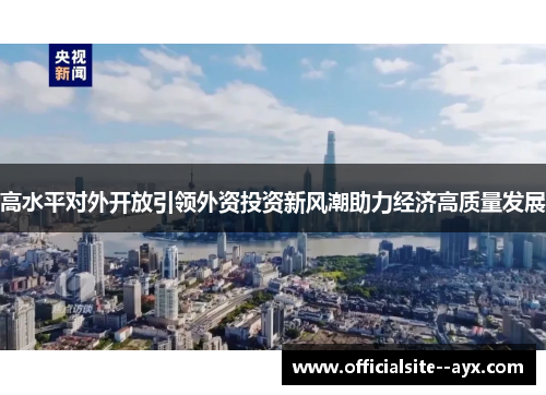 高水平对外开放引领外资投资新风潮助力经济高质量发展 高水平对外开放引领外资投资新风潮助力经济高质量发展