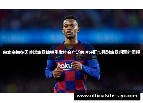 鲁本塞梅多因涉嫌家暴被捕引发社会广泛关注呼吁加强对家暴问题的重视 鲁本塞梅多因涉嫌家暴被捕引发社会广泛关注呼吁加强对家暴问题的重视