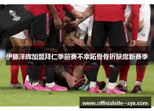 伊藤洋辉加盟拜仁季前赛不幸跖骨骨折缺席新赛季