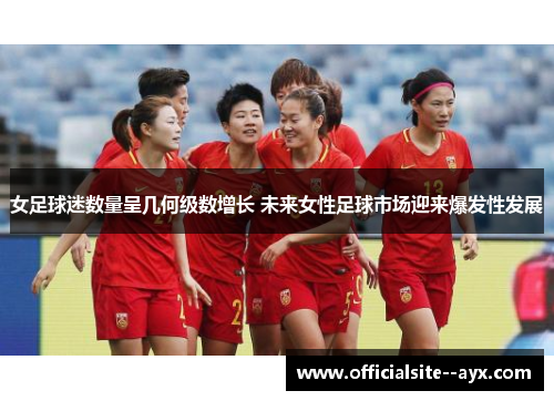 女足球迷数量呈几何级数增长 未来女性足球市场迎来爆发性发展