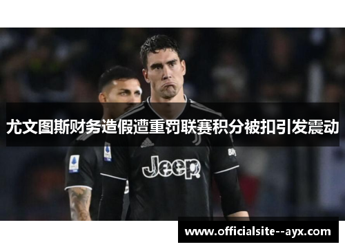 尤文图斯财务造假遭重罚联赛积分被扣引发震动