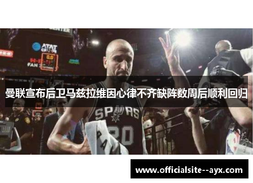 曼联宣布后卫马兹拉维因心律不齐缺阵数周后顺利回归 曼联宣布后卫马兹拉维因心律不齐缺阵数周后顺利回归