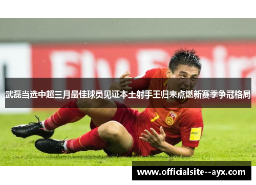 武磊当选中超三月最佳球员见证本土射手王归来点燃新赛季争冠格局 武磊当选中超三月最佳球员见证本土射手王归来点燃新赛季争冠格局
