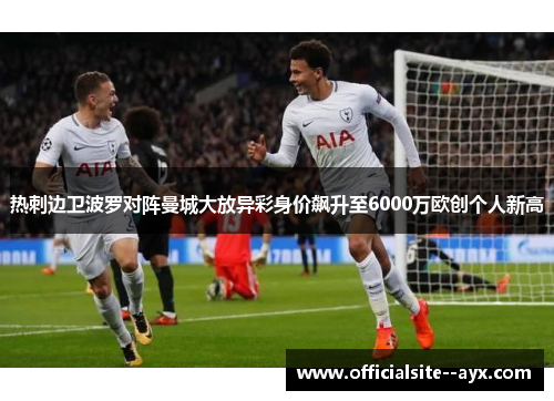 热刺边卫波罗对阵曼城大放异彩身价飙升至6000万欧创个人新高 热刺边卫波罗对阵曼城大放异彩身价飙升至6000万欧创个人新高