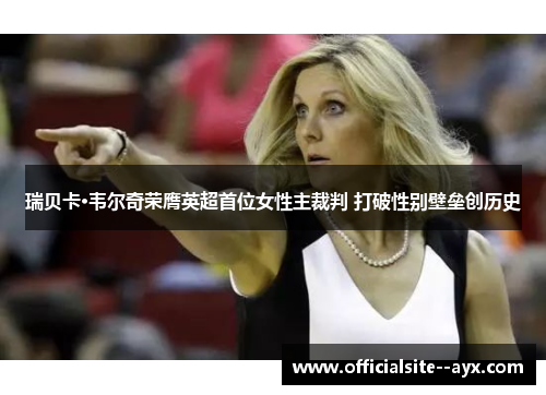 瑞贝卡·韦尔奇荣膺英超首位女性主裁判 打破性别壁垒创历史 瑞贝卡·韦尔奇荣膺英超首位女性主裁判 打破性别壁垒创历史