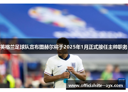 英格兰足球队宣布图赫尔将于2025年1月正式接任主帅职务 英格兰足球队宣布图赫尔将于2025年1月正式接任主帅职务