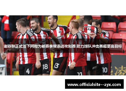 谢菲联正式签下阿彻为新赛季增添进攻利器 助力球队冲击英超更高目标 谢菲联正式签下阿彻为新赛季增添进攻利器 助力球队冲击英超更高目标