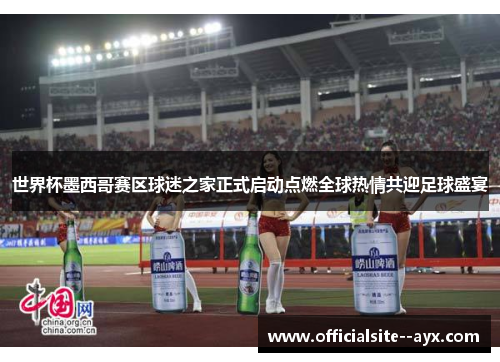 世界杯墨西哥赛区球迷之家正式启动点燃全球热情共迎足球盛宴 世界杯墨西哥赛区球迷之家正式启动点燃全球热情共迎足球盛宴