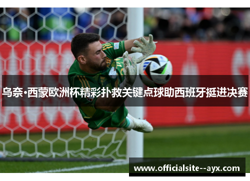 乌奈·西蒙欧洲杯精彩扑救关键点球助西班牙挺进决赛 乌奈·西蒙欧洲杯精彩扑救关键点球助西班牙挺进决赛