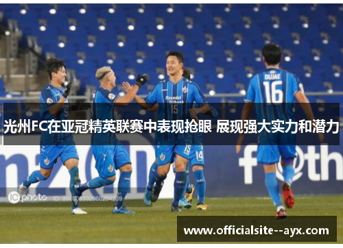 光州FC在亚冠精英联赛中表现抢眼 展现强大实力和潜力 光州FC在亚冠精英联赛中表现抢眼 展现强大实力和潜力