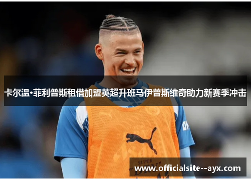 卡尔温·菲利普斯租借加盟英超升班马伊普斯维奇助力新赛季冲击 卡尔温·菲利普斯租借加盟英超升班马伊普斯维奇助力新赛季冲击