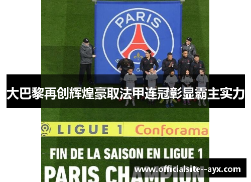 大巴黎再创辉煌豪取法甲连冠彰显霸主实力 大巴黎再创辉煌豪取法甲连冠彰显霸主实力