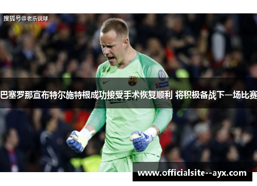 巴塞罗那宣布特尔施特根成功接受手术恢复顺利 将积极备战下一场比赛