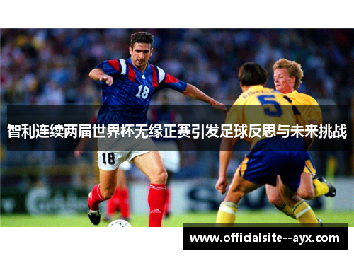 智利连续两届世界杯无缘正赛引发足球反思与未来挑战