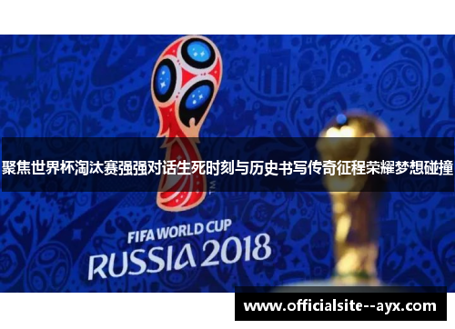 聚焦世界杯淘汰赛强强对话生死时刻与历史书写传奇征程荣耀梦想碰撞 聚焦世界杯淘汰赛强强对话生死时刻与历史书写传奇征程荣耀梦想碰撞