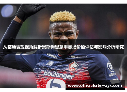 从临场表现视角解析奥斯梅恩意甲赛场价值评估与影响分析研究 从临场表现视角解析奥斯梅恩意甲赛场价值评估与影响分析研究