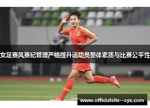 女足赛风赛纪管理严格提升运动员整体素质与比赛公平性