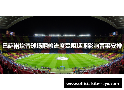 巴萨诺坎普球场翻修进度受阻延期影响赛事安排 巴萨诺坎普球场翻修进度受阻延期影响赛事安排