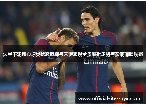 法甲本轮核心球员状态追踪与关键表现全景解析走势与影响前瞻观察 法甲本轮核心球员状态追踪与关键表现全景解析走势与影响前瞻观察
