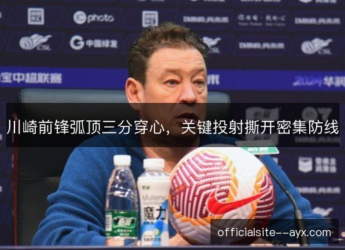 川崎前锋弧顶三分穿心,关键投射撕开密集防线 川崎前锋弧顶三分穿心,关键投射撕开密集防线