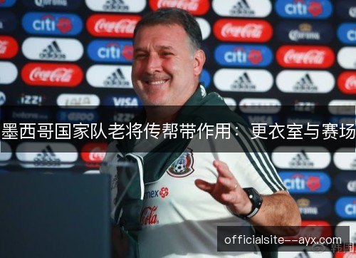 墨西哥国家队老将传帮带作用：更衣室与赛场