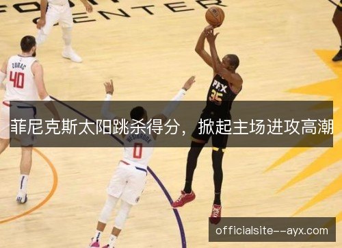 菲尼克斯太阳跳杀得分，掀起主场进攻高潮