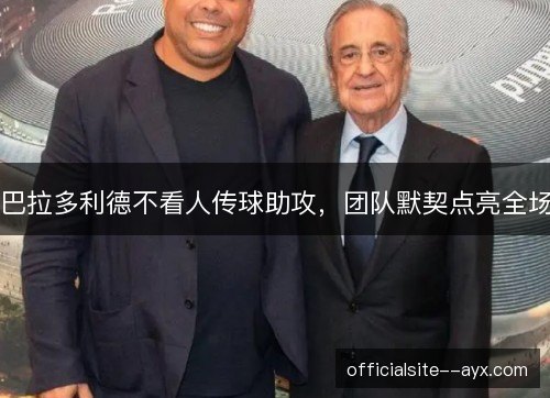 巴拉多利德不看人传球助攻,团队默契点亮全场 巴拉多利德不看人传球助攻,团队默契点亮全场